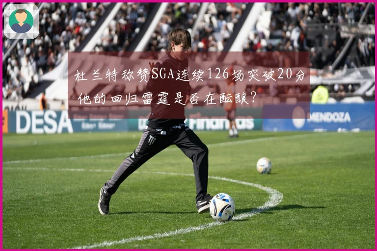 杜兰特称赞SGA连续126场突破20分 他的回归雷霆是否在酝酿？