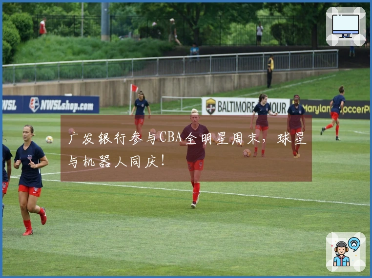 广发银行参与CBA全明星周末,球星与机器人同庆!