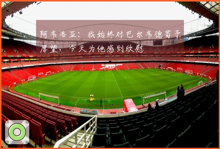 阿韦洛亚：我始终对巴尔韦德寄予厚望，今天为他感到欣慰