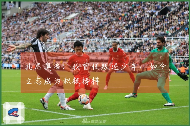 扎尼奥洛：我曾任叛逆少年，如今立志成为积极榜样