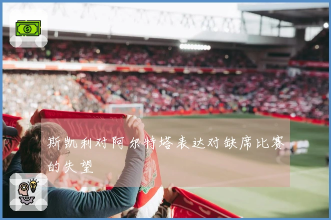 斯凯利对阿尔特塔表达对缺席比赛的失望