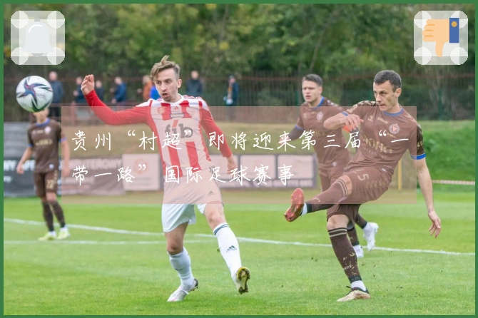 贵州“村超”即将迎来第三届“一带一路”国际足球赛事