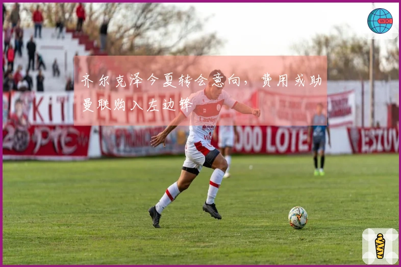 齐尔克泽今夏转会意向，费用或助曼联购入左边锋