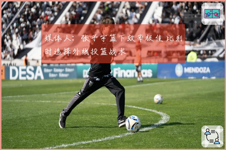 媒体人：张子宇篮下效率极佳 比利时选择外线投篮战术