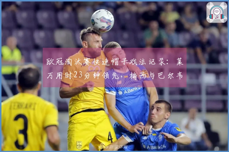 欧冠淘汰赛快速帽子戏法记录：莱万用时23分钟领先，梅西与巴尔韦德也在其中