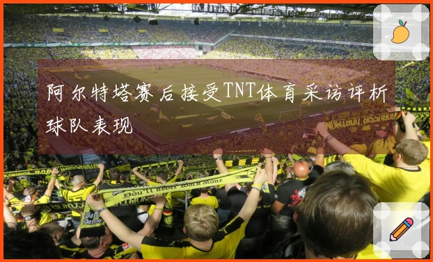 阿尔特塔赛后接受TNT体育采访评析球队表现
