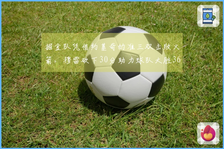 掘金队凭借约基奇的准三双击败火箭，穆雷砍下30分助力球队大胜36分