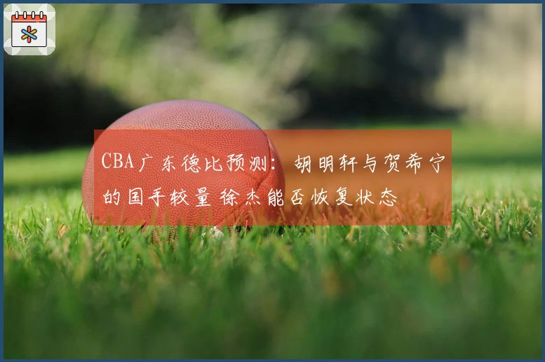 CBA广东德比预测：胡明轩与贺希宁的国手较量 徐杰能否恢复状态