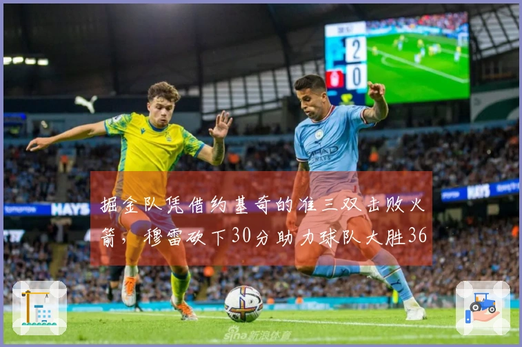 掘金队凭借约基奇的准三双击败火箭，穆雷砍下30分助力球队大胜36分