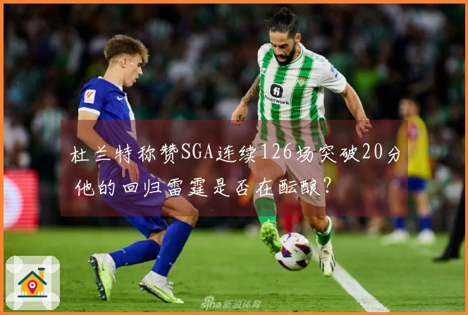 杜兰特称赞SGA连续126场突破20分 他的回归雷霆是否在酝酿？