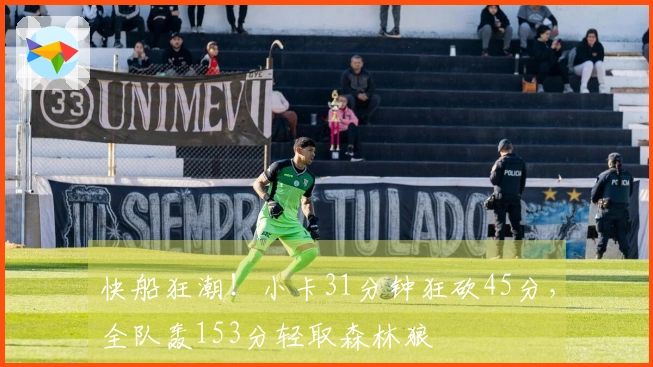 快船狂潮！小卡31分钟狂砍45分，全队轰153分轻取森林狼