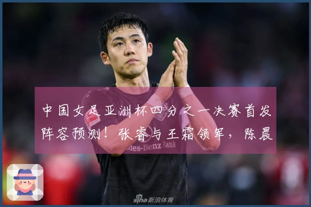 中国女足亚洲杯四分之一决赛首发阵容预测！张睿与王霜领军，陈晨上场出战