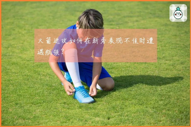 火箭进攻如何在新秀表现不佳时遭遇瓶颈？