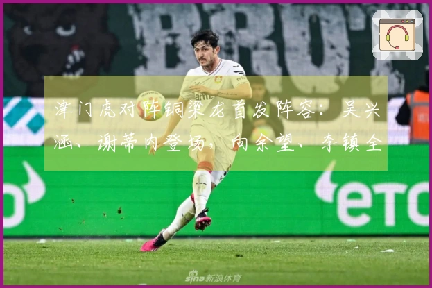津门虎对阵铜梁龙首发阵容：吴兴涵、谢蒂内登场，向余望、李镇全迎中超首战