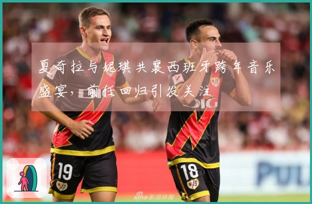 夏奇拉与妮琪共襄西班牙跨年音乐盛宴，前任回归引发关注