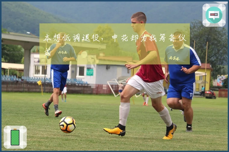 本想低调退役，申花却为我筹备仪式