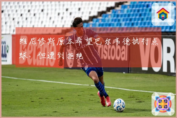 维尼修斯原本希望巴尔韦德执行点球，但遭到拒绝